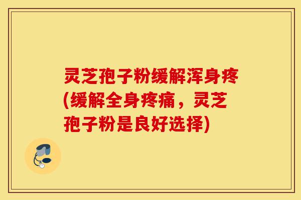 灵芝孢子粉缓解浑身疼(缓解全身疼痛,灵芝孢子粉是良好选择)-第1张图片-灵芝之家 灵芝孢子粉缓解浑身疼(缓解全身疼痛,灵芝孢子粉是良好选择)-第1张图片-灵芝之家