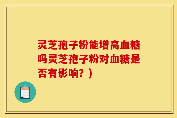 灵芝孢子粉能增高血糖吗灵芝孢子粉对血糖是否有影响？)-第1张图片-灵芝之家