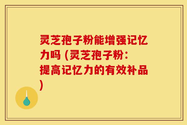 灵芝孢子粉能增强记忆力吗 (灵芝孢子粉:提高记忆力的有效补品)-第1张图片-灵芝之家 灵芝孢子粉能增强记忆力吗 (灵芝孢子粉:提高记忆力的有效补品)-第1张图片-灵芝之家