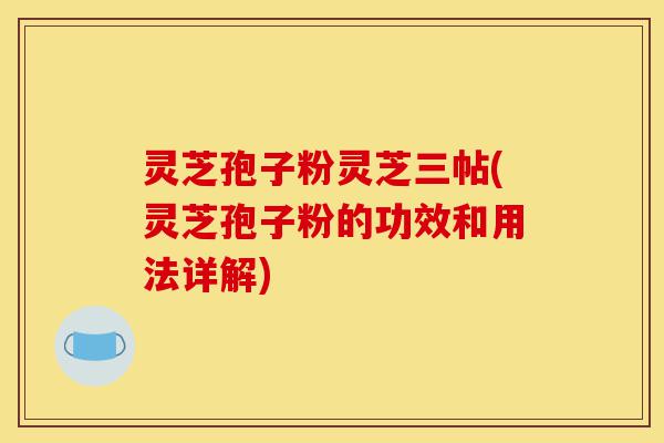 灵芝孢子粉灵芝三帖(灵芝孢子粉的功效和用法详解)-第1张图片-灵芝之家 灵芝孢子粉灵芝三帖(灵芝孢子粉的功效和用法详解)-第1张图片-灵芝之家