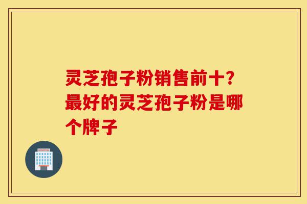灵芝孢子粉销售前十?最好的灵芝孢子粉是哪个牌子-第1张图片-灵芝之家 灵芝孢子粉销售前十?最好的灵芝孢子粉是哪个牌子-第1张图片-灵芝之家