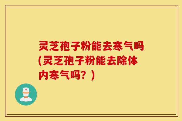 灵芝孢子粉能去寒气吗(灵芝孢子粉能去除体内寒气吗?)-第1张图片-灵芝之家 灵芝孢子粉能去寒气吗(灵芝孢子粉能去除体内寒气吗?)-第1张图片-灵芝之家