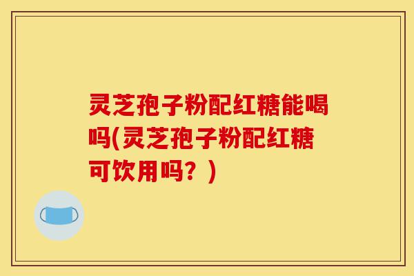 灵芝孢子粉配红糖能喝吗(灵芝孢子粉配红糖可饮用吗?)-第1张图片-灵芝之家 灵芝孢子粉配红糖能喝吗(灵芝孢子粉配红糖可饮用吗?)-第1张图片-灵芝之家