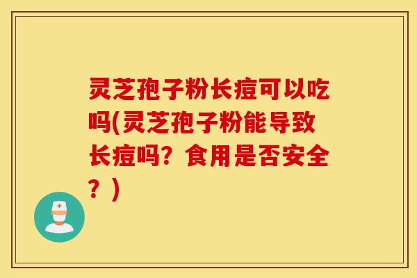 灵芝孢子粉长痘可以吃吗(灵芝孢子粉能导致长痘吗?食用是否安全?)-第1张图片-灵芝之家 灵芝孢子粉长痘可以吃吗(灵芝孢子粉能导致长痘吗?食用是否安全?)-第1张图片-灵芝之家