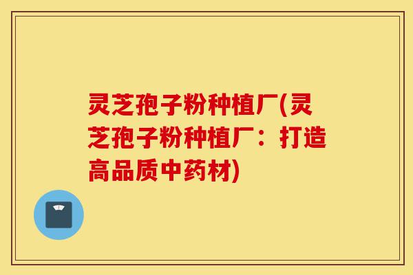 灵芝孢子粉种植厂(灵芝孢子粉种植厂:打造高品质中药材)-第1张图片-灵芝之家 灵芝孢子粉种植厂(灵芝孢子粉种植厂:打造高品质中药材)-第1张图片-灵芝之家
