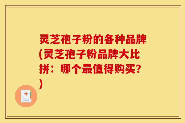 灵芝孢子粉的各种品牌(灵芝孢子粉品牌大比拼：哪个最值得购买？)-第1张图片-灵芝之家