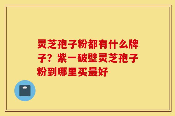 灵芝孢子粉都有什么牌子?紫一破壁灵芝孢子粉到哪里买最好-第1张图片-灵芝之家 灵芝孢子粉都有什么牌子?紫一破壁灵芝孢子粉到哪里买最好-第1张图片-灵芝之家