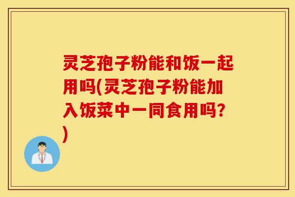 灵芝孢子粉能和饭一起用吗(灵芝孢子粉能加入饭菜中一同食用吗？)-第1张图片-灵芝之家