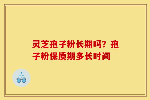 灵芝孢子粉长期吗?孢子粉保质期多长时间-第1张图片-灵芝之家 灵芝孢子粉长期吗?孢子粉保质期多长时间-第1张图片-灵芝之家