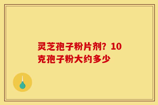灵芝孢子粉片剂?10克孢子粉大约多少-第1张图片-灵芝之家 灵芝孢子粉片剂?10克孢子粉大约多少-第1张图片-灵芝之家