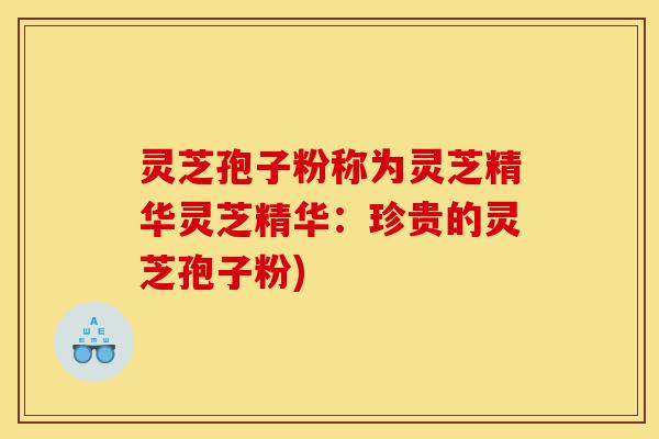 灵芝孢子粉称为灵芝精华灵芝精华：珍贵的灵芝孢子粉)-第1张图片-灵芝之家