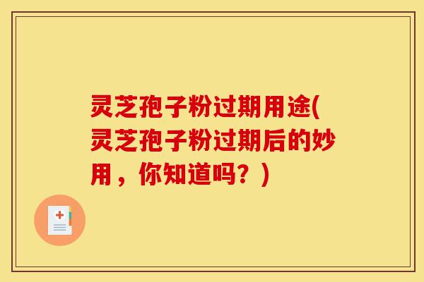 灵芝孢子粉过期用途(灵芝孢子粉过期后的妙用,你知道吗?)-第1张图片-灵芝之家 灵芝孢子粉过期用途(灵芝孢子粉过期后的妙用,你知道吗?)-第1张图片-灵芝之家