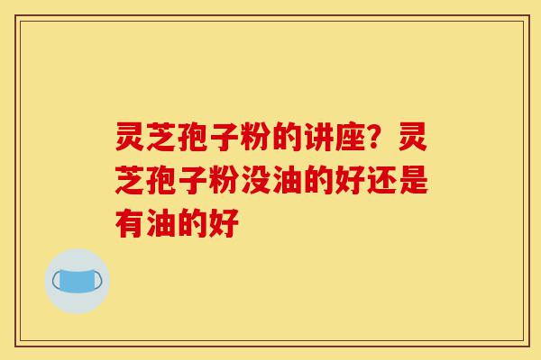 灵芝孢子粉的讲座?灵芝孢子粉没油的好还是有油的好-第1张图片-灵芝之家 灵芝孢子粉的讲座?灵芝孢子粉没油的好还是有油的好-第1张图片-灵芝之家