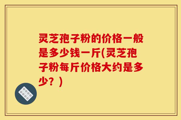 灵芝孢子粉的价格一般是多少钱一斤(灵芝孢子粉每斤价格大约是多少?)-第1张图片-灵芝之家 灵芝孢子粉的价格一般是多少钱一斤(灵芝孢子粉每斤价格大约是多少?)-第1张图片-灵芝之家