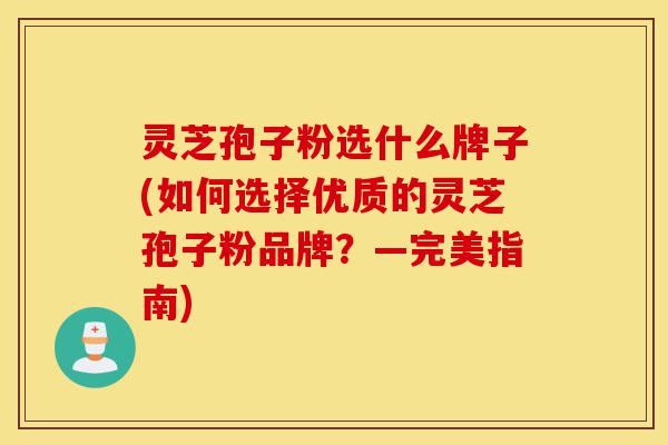 灵芝孢子粉选什么牌子(如何选择优质的灵芝孢子粉品牌?—完美指南)-第1张图片-灵芝之家 灵芝孢子粉选什么牌子(如何选择优质的灵芝孢子粉品牌?—完美指南)-第1张图片-灵芝之家
