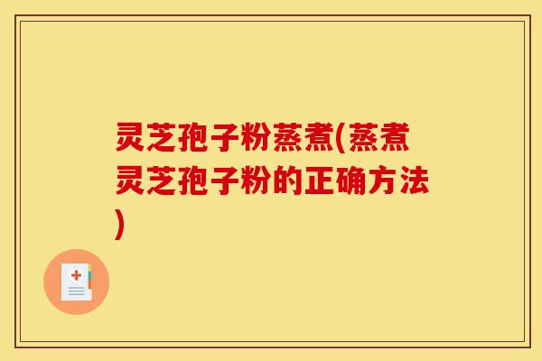 灵芝孢子粉蒸煮(蒸煮灵芝孢子粉的正确方法)-第1张图片-灵芝之家 灵芝孢子粉蒸煮(蒸煮灵芝孢子粉的正确方法)-第1张图片-灵芝之家
