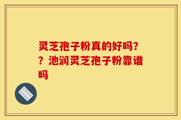 灵芝孢子粉真的好吗??池润灵芝孢子粉靠谱吗-第1张图片-灵芝之家 灵芝孢子粉真的好吗??池润灵芝孢子粉靠谱吗-第1张图片-灵芝之家