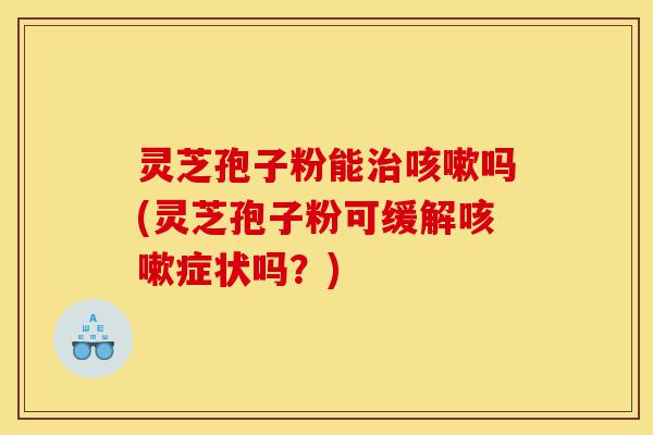 灵芝孢子粉能治咳嗽吗(灵芝孢子粉可缓解咳嗽症状吗?)-第1张图片-灵芝之家 灵芝孢子粉能治咳嗽吗(灵芝孢子粉可缓解咳嗽症状吗?)-第1张图片-灵芝之家