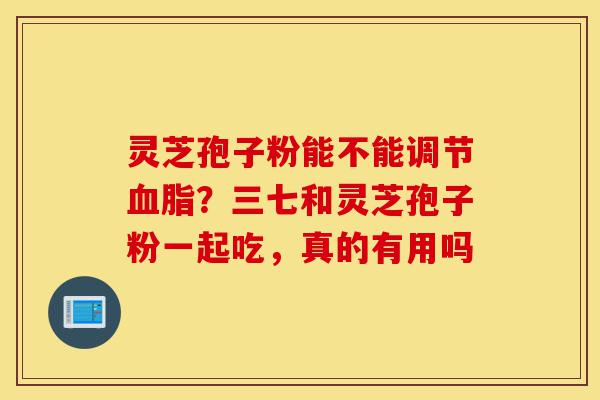 灵芝孢子粉能不能调节血脂?三七和灵芝孢子粉一起吃,真的有用吗-第1张图片-灵芝之家 灵芝孢子粉能不能调节血脂?三七和灵芝孢子粉一起吃,真的有用吗-第1张图片-灵芝之家