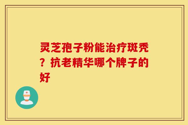 灵芝孢子粉能治疗斑秃？抗老精华哪个牌子的好-第1张图片-灵芝之家