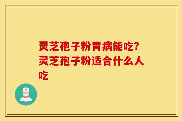 灵芝孢子粉胃病能吃？灵芝孢子粉适合什么人吃-第1张图片-灵芝之家