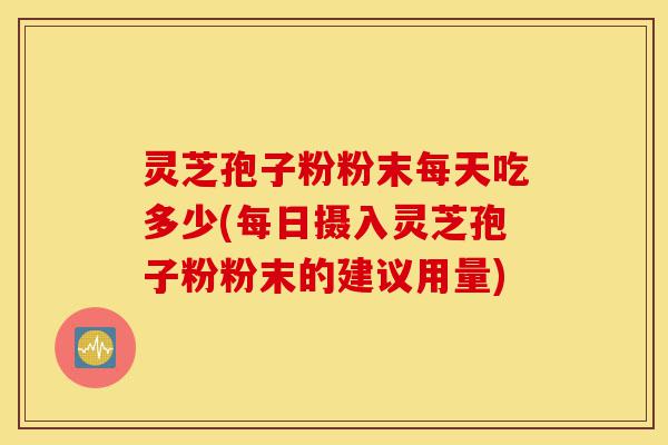 灵芝孢子粉粉末每天吃多少(每日摄入灵芝孢子粉粉末的建议用量)-第1张图片-灵芝之家