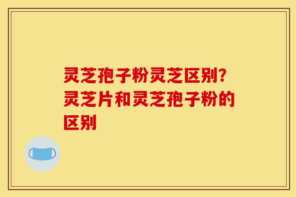 灵芝孢子粉灵芝区别?灵芝片和灵芝孢子粉的区别-第1张图片-灵芝之家 灵芝孢子粉灵芝区别?灵芝片和灵芝孢子粉的区别-第1张图片-灵芝之家