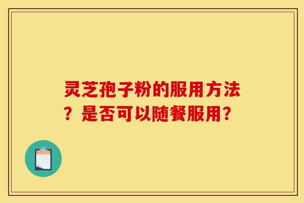 灵芝孢子粉的服用方法?是否可以随餐服用?-第1张图片-灵芝之家 灵芝孢子粉的服用方法?是否可以随餐服用?-第1张图片-灵芝之家