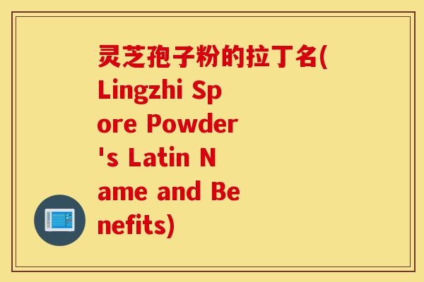 灵芝孢子粉的拉丁名(Lingzhi Spore Powder's Latin Name and Benefits)-第1张图片-灵芝之家 灵芝孢子粉的拉丁名(Lingzhi Spore Powder's Latin Name and Benefits)-第1张图片-灵芝之家
