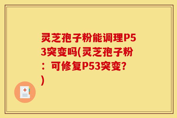灵芝孢子粉能调理P53突变吗(灵芝孢子粉:可修复P53突变?)-第1张图片-灵芝之家 灵芝孢子粉能调理P53突变吗(灵芝孢子粉:可修复P53突变?)-第1张图片-灵芝之家