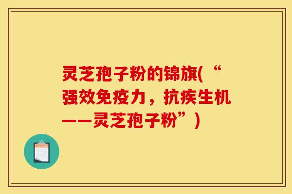 灵芝孢子粉的锦旗(“强效免疫力，抗疾生机——灵芝孢子粉”)-第1张图片-灵芝之家
