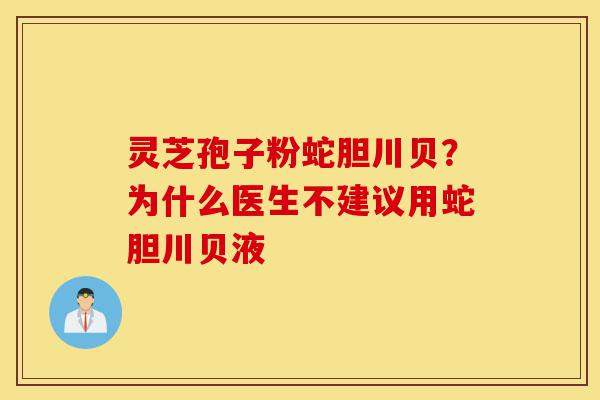 灵芝孢子粉蛇胆川贝？为什么医生不建议用蛇胆川贝液-第1张图片-灵芝之家