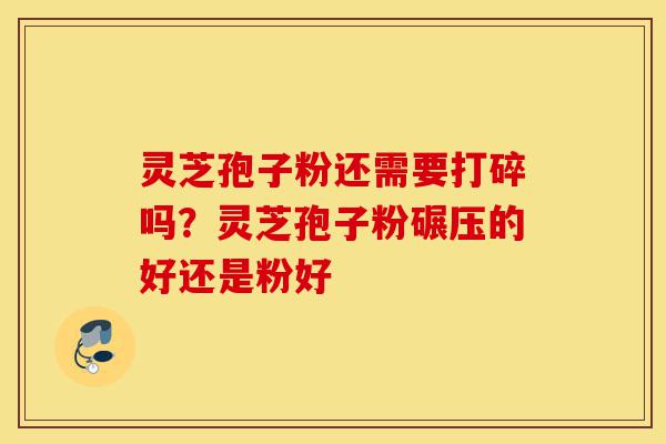 灵芝孢子粉还需要打碎吗？灵芝孢子粉碾压的好还是粉好-第1张图片-灵芝之家