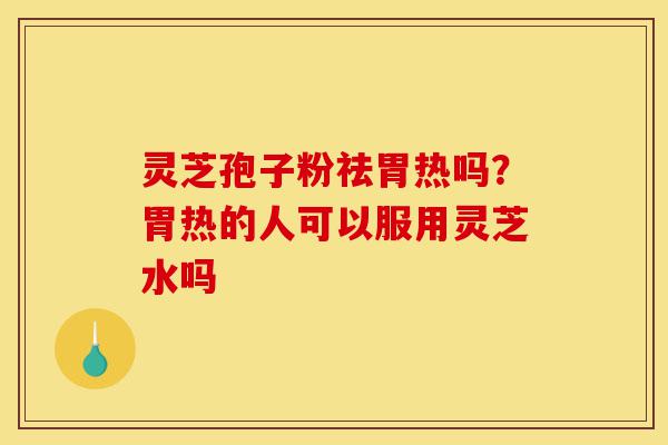 灵芝孢子粉祛胃热吗?胃热的人可以服用灵芝水吗-第1张图片-灵芝之家 灵芝孢子粉祛胃热吗?胃热的人可以服用灵芝水吗-第1张图片-灵芝之家
