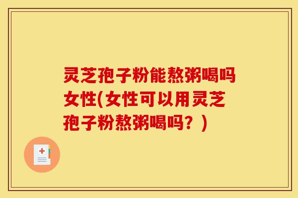灵芝孢子粉能熬粥喝吗女性(女性可以用灵芝孢子粉熬粥喝吗?)-第1张图片-灵芝之家 灵芝孢子粉能熬粥喝吗女性(女性可以用灵芝孢子粉熬粥喝吗?)-第1张图片-灵芝之家