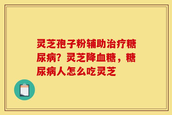 灵芝孢子粉辅助治疗糖尿病?灵芝降血糖,糖尿病人怎么吃灵芝-第1张图片-灵芝之家 灵芝孢子粉辅助治疗糖尿病?灵芝降血糖,糖尿病人怎么吃灵芝-第1张图片-灵芝之家
