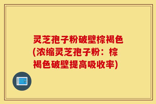 灵芝孢子粉破壁棕褐色(浓缩灵芝孢子粉:棕褐色破壁提高吸收率)-第1张图片-灵芝之家 灵芝孢子粉破壁棕褐色(浓缩灵芝孢子粉:棕褐色破壁提高吸收率)-第1张图片-灵芝之家