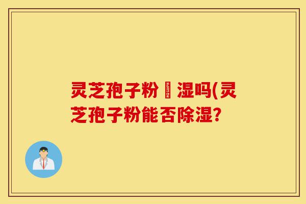灵芝孢子粉袪湿吗(灵芝孢子粉能否除湿?-第1张图片-灵芝之家 灵芝孢子粉袪湿吗(灵芝孢子粉能否除湿?-第1张图片-灵芝之家