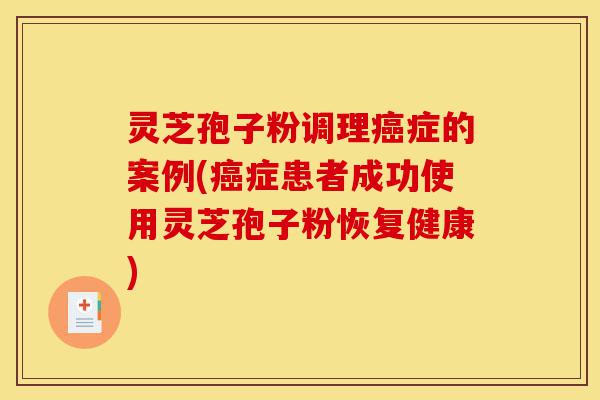 灵芝孢子粉调理癌症的案例(癌症患者成功使用灵芝孢子粉恢复健康)-第1张图片-灵芝之家 灵芝孢子粉调理癌症的案例(癌症患者成功使用灵芝孢子粉恢复健康)-第1张图片-灵芝之家