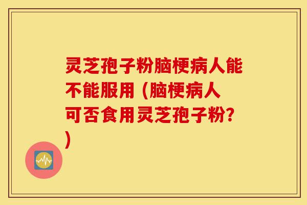 灵芝孢子粉脑梗病人能不能服用 (脑梗病人可否食用灵芝孢子粉?)-第1张图片-灵芝之家 灵芝孢子粉脑梗病人能不能服用 (脑梗病人可否食用灵芝孢子粉?)-第1张图片-灵芝之家
