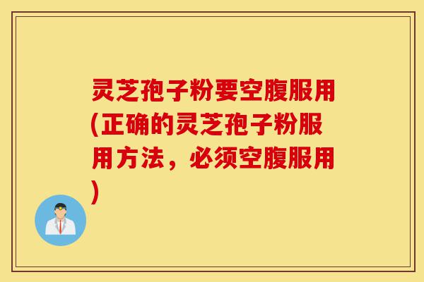 灵芝孢子粉要空腹服用(正确的灵芝孢子粉服用方法，必须空腹服用)-第1张图片-灵芝之家
