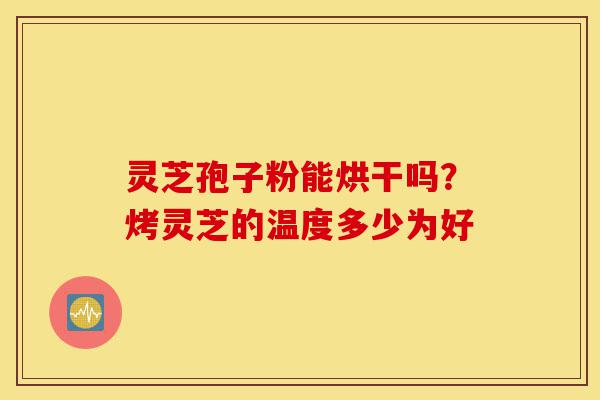 灵芝孢子粉能烘干吗?烤灵芝的温度多少为好-第1张图片-灵芝之家 灵芝孢子粉能烘干吗?烤灵芝的温度多少为好-第1张图片-灵芝之家