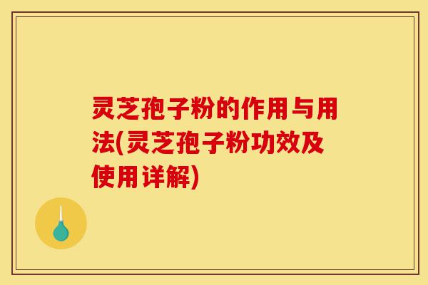 灵芝孢子粉的作用与用法(灵芝孢子粉功效及使用详解)-第1张图片-灵芝之家