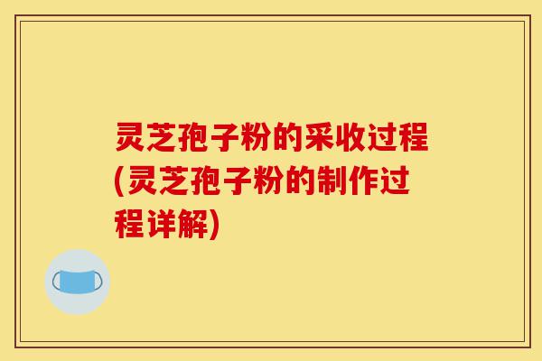 灵芝孢子粉的采收过程(灵芝孢子粉的制作过程详解)-第1张图片-灵芝之家 灵芝孢子粉的采收过程(灵芝孢子粉的制作过程详解)-第1张图片-灵芝之家