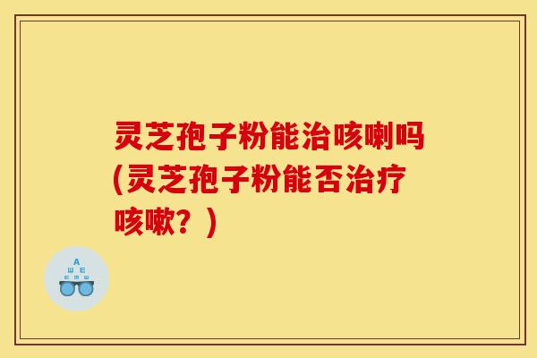 灵芝孢子粉能治咳喇吗(灵芝孢子粉能否治疗咳嗽?)-第1张图片-灵芝之家 灵芝孢子粉能治咳喇吗(灵芝孢子粉能否治疗咳嗽?)-第1张图片-灵芝之家