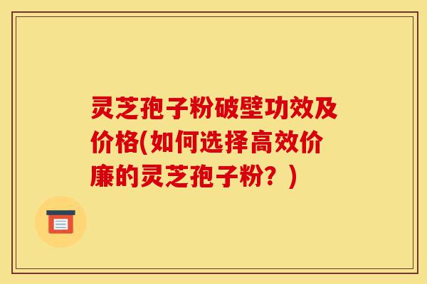 灵芝孢子粉破壁功效及价格(如何选择高效价廉的灵芝孢子粉？)-第1张图片-灵芝之家