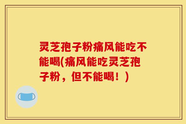 灵芝孢子粉痛风能吃不能喝(痛风能吃灵芝孢子粉，但不能喝！)-第1张图片-灵芝之家