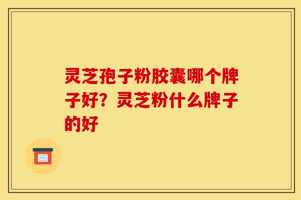 灵芝孢子粉胶囊哪个牌子好?灵芝粉什么牌子的好-第1张图片-灵芝之家 灵芝孢子粉胶囊哪个牌子好?灵芝粉什么牌子的好-第1张图片-灵芝之家