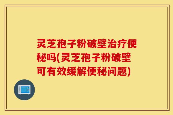 灵芝孢子粉破壁治疗便秘吗(灵芝孢子粉破壁可有效缓解便秘问题)-第1张图片-灵芝之家 灵芝孢子粉破壁治疗便秘吗(灵芝孢子粉破壁可有效缓解便秘问题)-第1张图片-灵芝之家