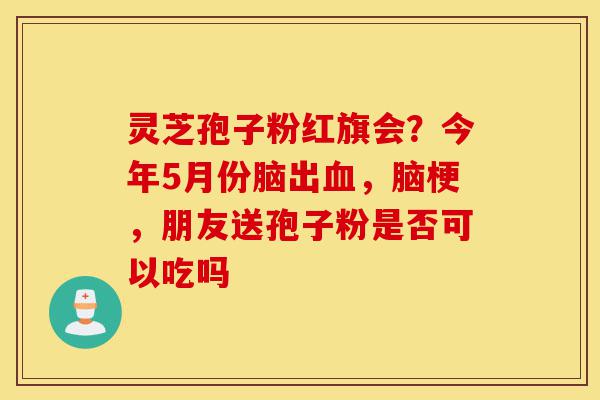 灵芝孢子粉红旗会?今年5月份脑出血,脑梗,朋友送孢子粉是否可以吃吗-第1张图片-灵芝之家 灵芝孢子粉红旗会?今年5月份脑出血,脑梗,朋友送孢子粉是否可以吃吗-第1张图片-灵芝之家
